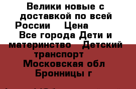 Велики новые с доставкой по всей России  › Цена ­ 700 - Все города Дети и материнство » Детский транспорт   . Московская обл.,Бронницы г.